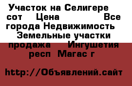 Участок на Селигере 10 сот. › Цена ­ 400 000 - Все города Недвижимость » Земельные участки продажа   . Ингушетия респ.,Магас г.